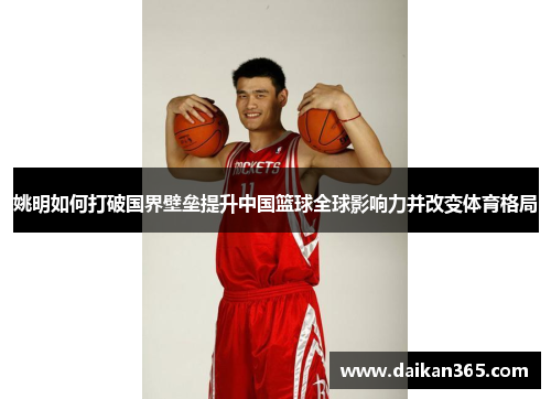 姚明如何打破国界壁垒提升中国篮球全球影响力并改变体育格局 姚明如何打破国界壁垒提升中国篮球全球影响力并改变体育格局