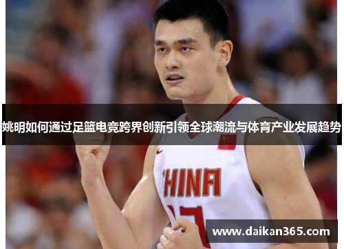 姚明如何通过足篮电竞跨界创新引领全球潮流与体育产业发展趋势
