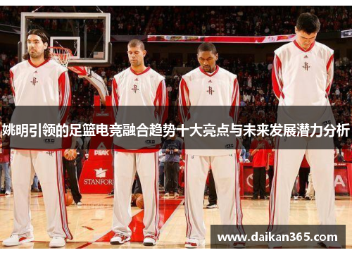 姚明引领的足篮电竞融合趋势十大亮点与未来发展潜力分析