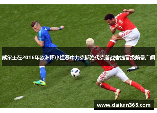 威尔士在2016年欧洲杯小组赛中力克斯洛伐克首战告捷晋级前景广阔 威尔士在2016年欧洲杯小组赛中力克斯洛伐克首战告捷晋级前景广阔