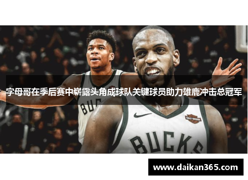 字母哥在季后赛中崭露头角成球队关键球员助力雄鹿冲击总冠军 字母哥在季后赛中崭露头角成球队关键球员助力雄鹿冲击总冠军
