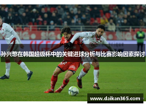 孙兴慜在韩国超级杯中的关键进球分析与比赛影响因素探讨 孙兴慜在韩国超级杯中的关键进球分析与比赛影响因素探讨