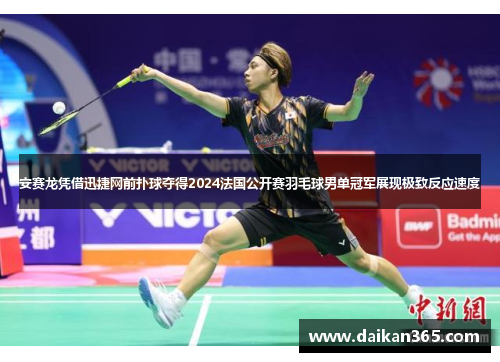 安赛龙凭借迅捷网前扑球夺得2024法国公开赛羽毛球男单冠军展现极致反应速度