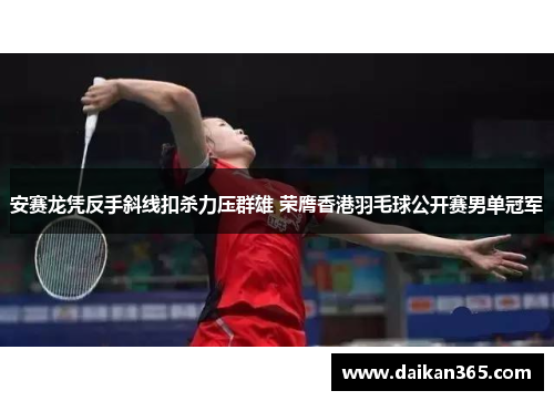 安赛龙凭反手斜线扣杀力压群雄 荣膺香港羽毛球公开赛男单冠军