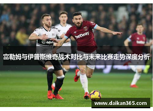 富勒姆与伊普斯维奇战术对比与未来比赛走势深度分析