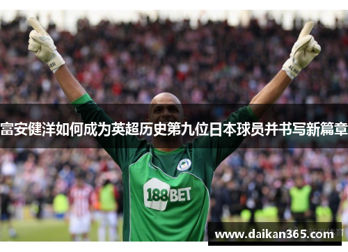 富安健洋如何成为英超历史第九位日本球员并书写新篇章
