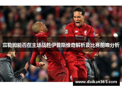 富勒姆能否在主场战胜伊普斯维奇解析及比赛前瞻分析