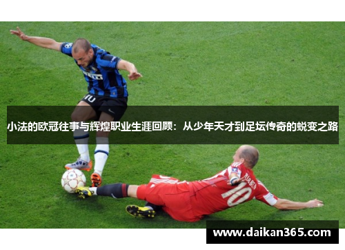 小法的欧冠往事与辉煌职业生涯回顾：从少年天才到足坛传奇的蜕变之路