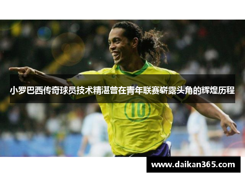 小罗巴西传奇球员技术精湛曾在青年联赛崭露头角的辉煌历程