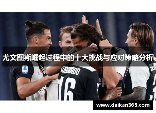 尤文图斯崛起过程中的十大挑战与应对策略分析 尤文图斯崛起过程中的十大挑战与应对策略分析
