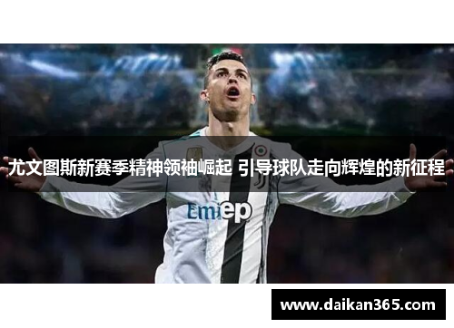 尤文图斯新赛季精神领袖崛起 引导球队走向辉煌的新征程 尤文图斯新赛季精神领袖崛起 引导球队走向辉煌的新征程
