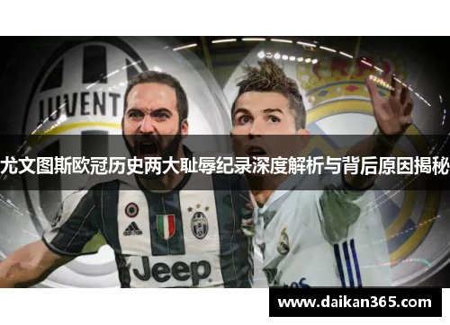 尤文图斯欧冠历史两大耻辱纪录深度解析与背后原因揭秘 尤文图斯欧冠历史两大耻辱纪录深度解析与背后原因揭秘