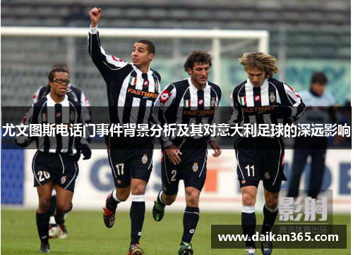 尤文图斯电话门事件背景分析及其对意大利足球的深远影响 尤文图斯电话门事件背景分析及其对意大利足球的深远影响