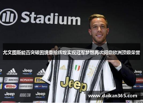尤文图斯能否突破困境重拾辉煌实现冠军梦想再次问鼎欧洲顶级荣誉