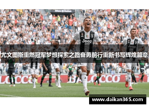 尤文图斯重燃冠军梦想探索之路奋勇前行重新书写辉煌篇章