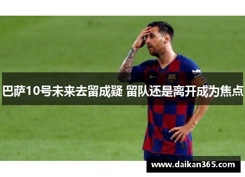 巴萨10号未来去留成疑 留队还是离开成为焦点