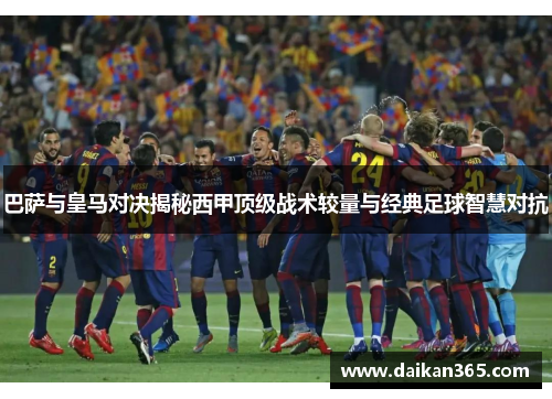 巴萨与皇马对决揭秘西甲顶级战术较量与经典足球智慧对抗