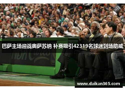 巴萨主场迎战奥萨苏纳 补赛吸引42319名球迷到场助威