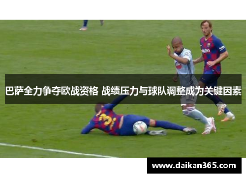 巴萨全力争夺欧战资格 战绩压力与球队调整成为关键因素