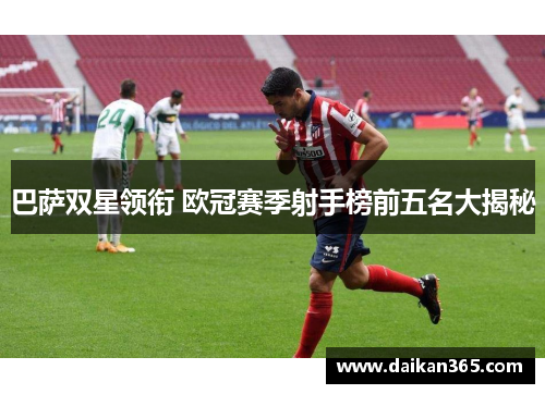 巴萨双星领衔 欧冠赛季射手榜前五名大揭秘