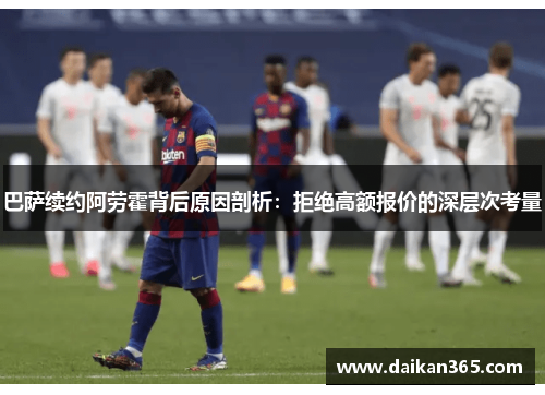 巴萨续约阿劳霍背后原因剖析:拒绝高额报价的深层次考量 巴萨续约阿劳霍背后原因剖析:拒绝高额报价的深层次考量